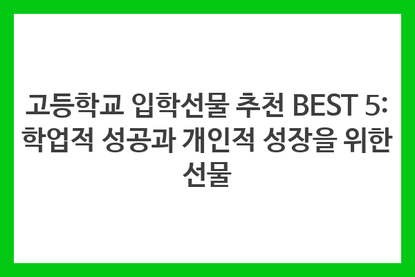 고등학교 입학선물 추천 BEST 5: 학업적 성공과 개인적 성장을 위한 선물