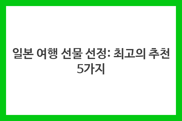 일본 여행 선물 선정: 최고의 추천 5가지