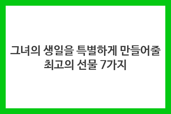 그녀의 생일을 특별하게 만들어줄 최고의 선물 7가지