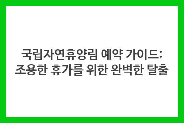 국립자연휴양림 예약 가이드: 조용한 휴가를 위한 완벽한 탈출