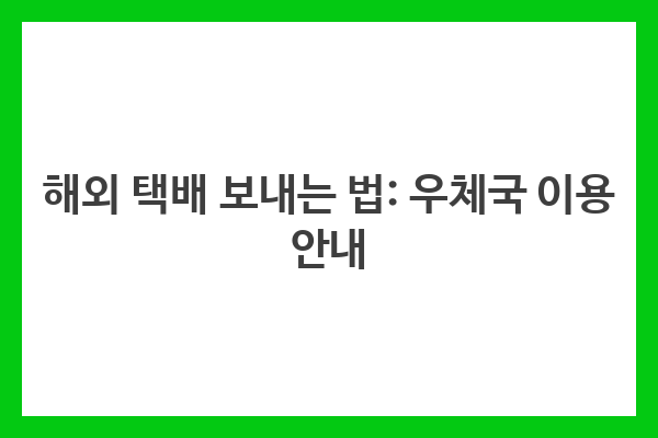 해외 택배 보내는 법: 우체국 이용 안내