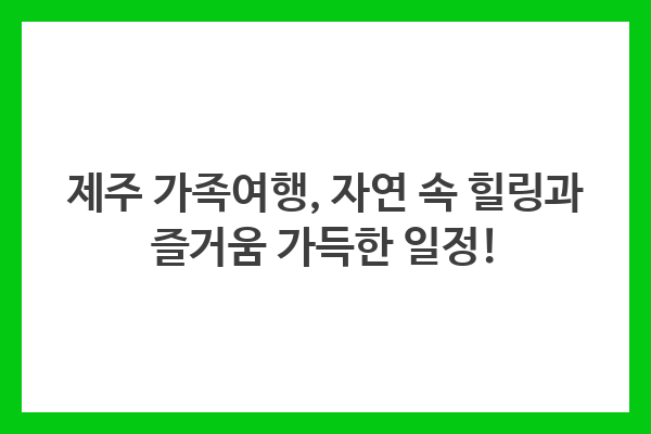 제주 가족여행, 자연 속 힐링과 즐거움 가득한 일정!