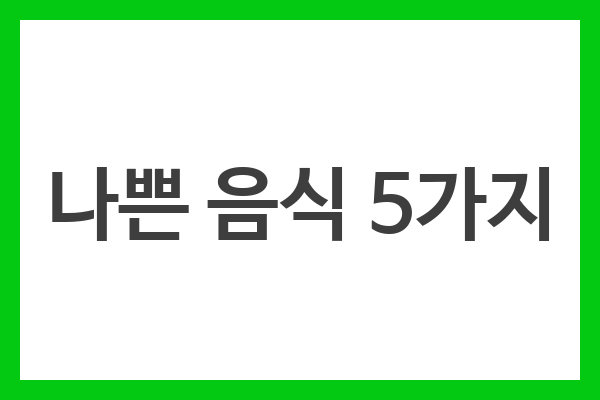 나쁜 음식 5가지